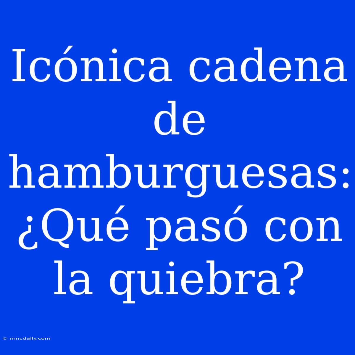 Icónica Cadena De Hamburguesas: ¿Qué Pasó Con La Quiebra?