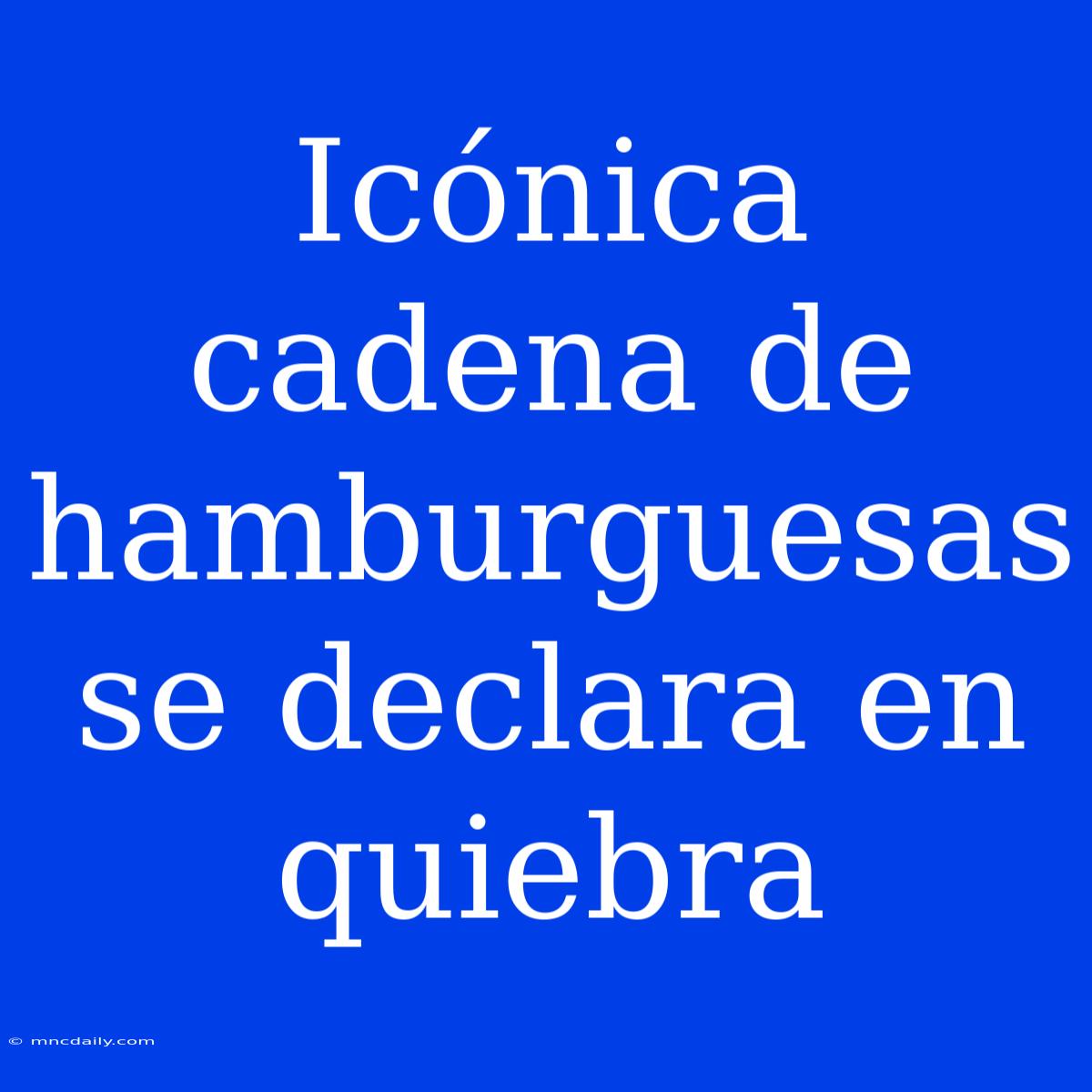 Icónica Cadena De Hamburguesas Se Declara En Quiebra