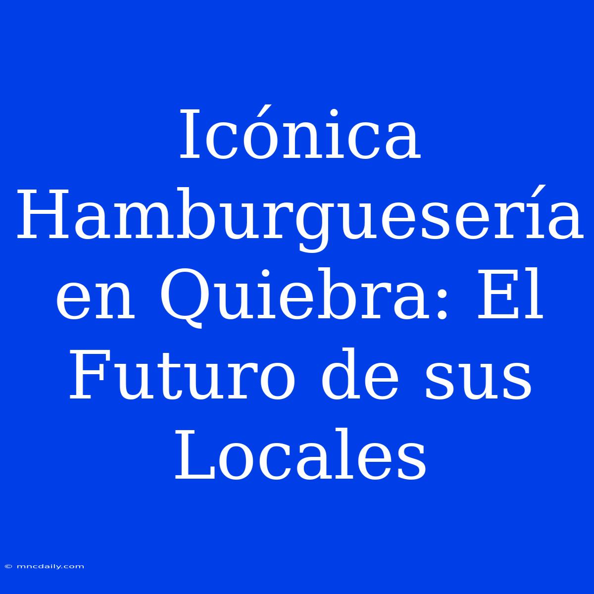 Icónica Hamburguesería En Quiebra: El Futuro De Sus Locales