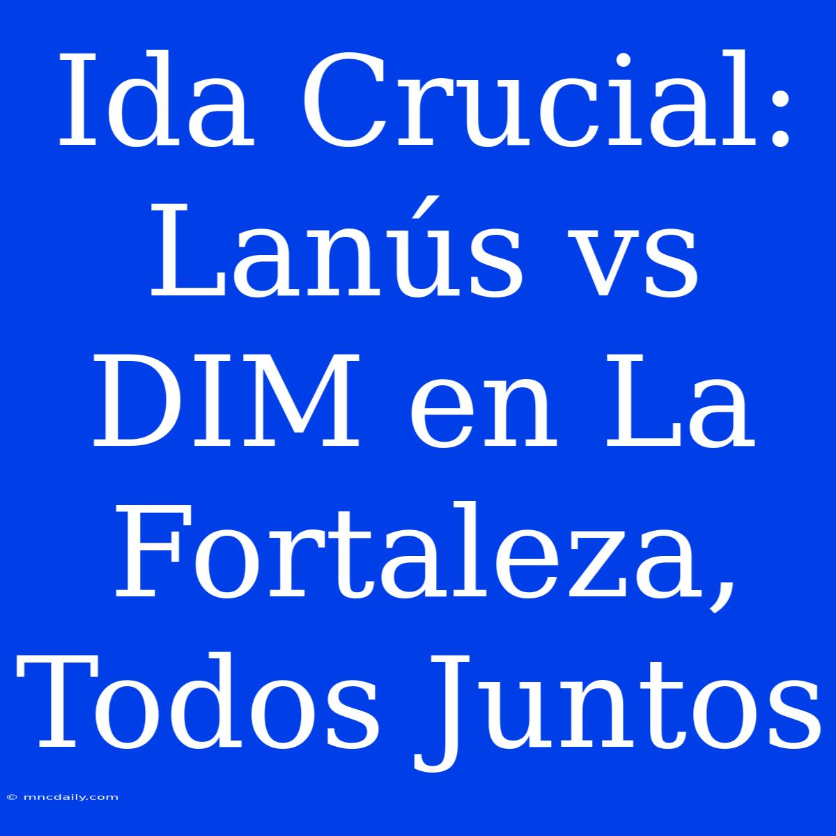 Ida Crucial: Lanús Vs DIM En La Fortaleza, Todos Juntos