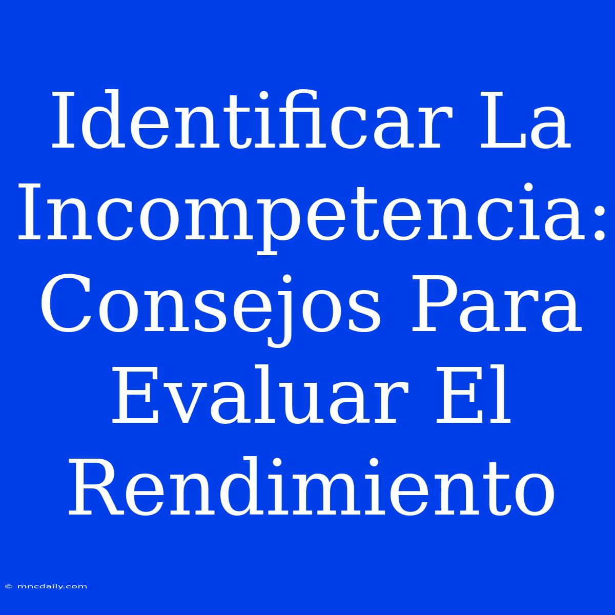 Identificar La Incompetencia:  Consejos Para Evaluar El Rendimiento