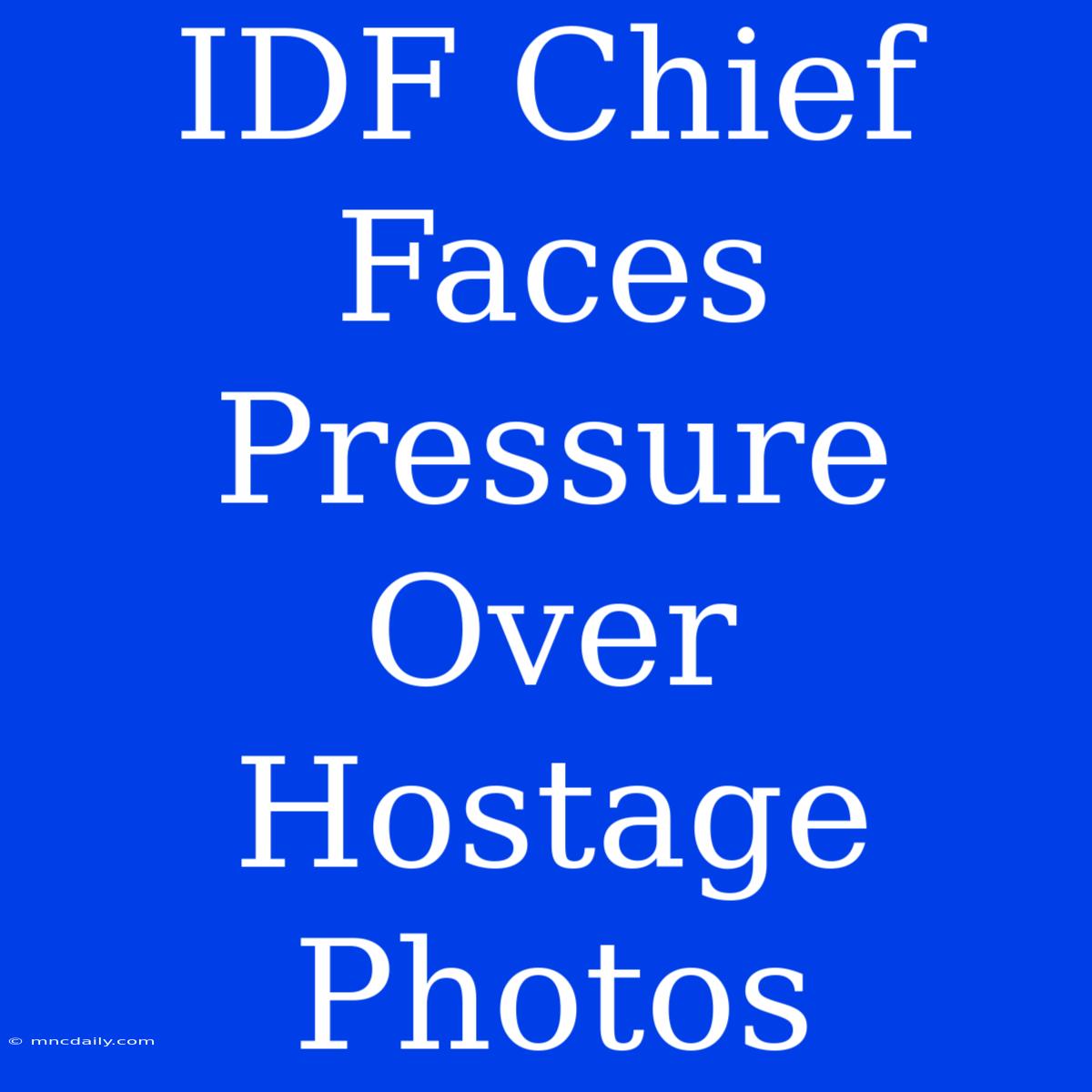 IDF Chief Faces Pressure Over Hostage Photos