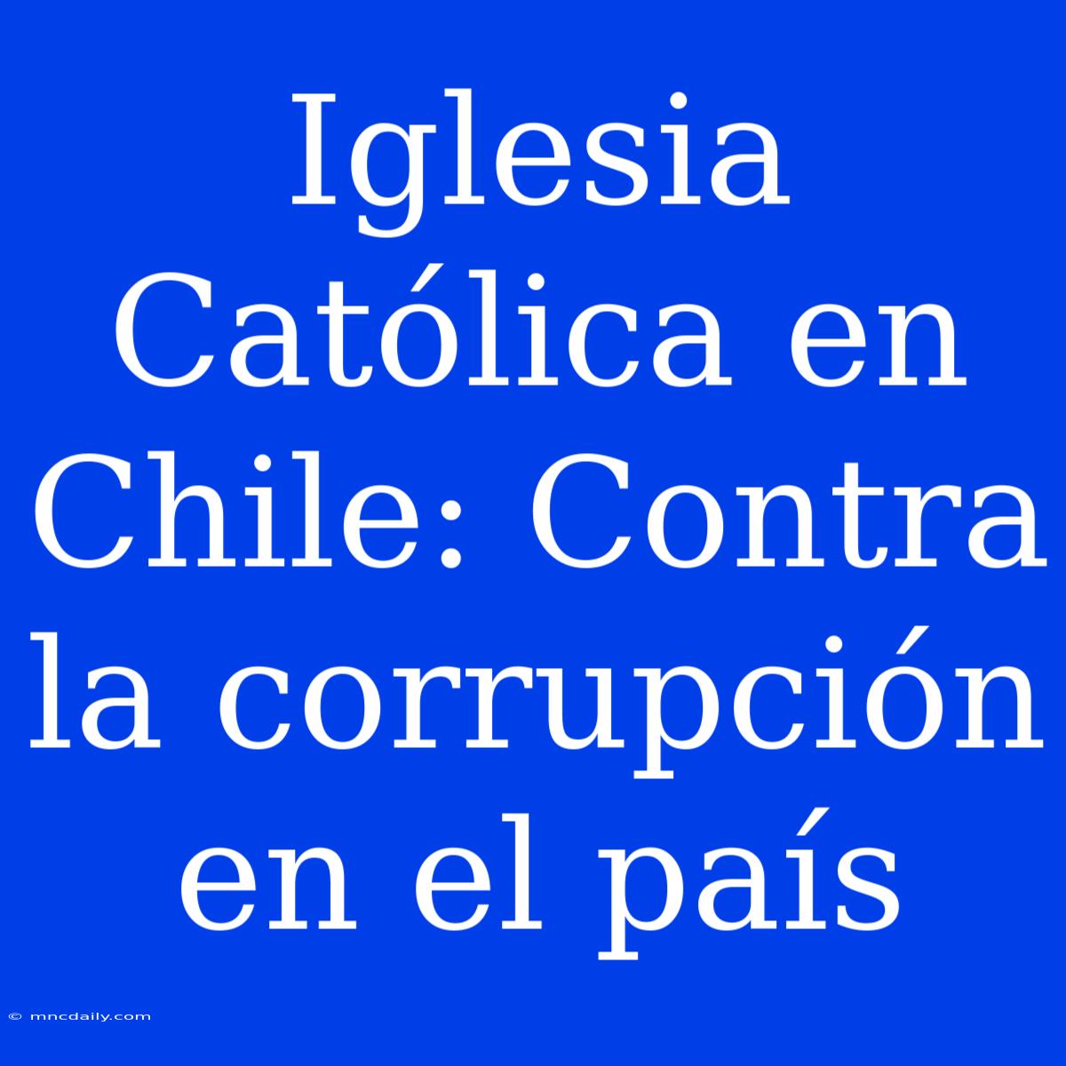 Iglesia Católica En Chile: Contra La Corrupción En El País