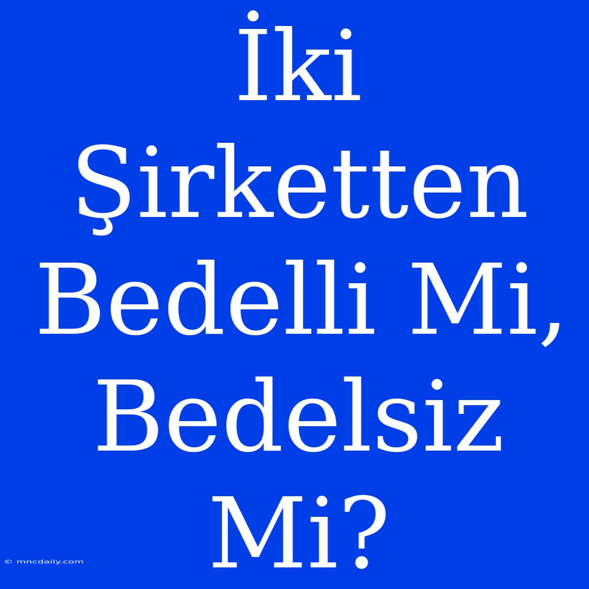 İki Şirketten Bedelli Mi, Bedelsiz Mi?