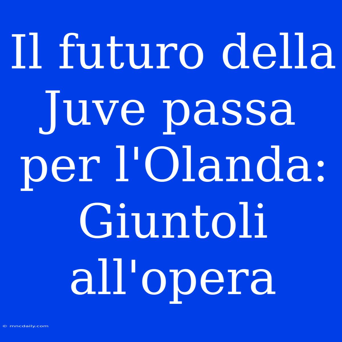 Il Futuro Della Juve Passa Per L'Olanda: Giuntoli All'opera