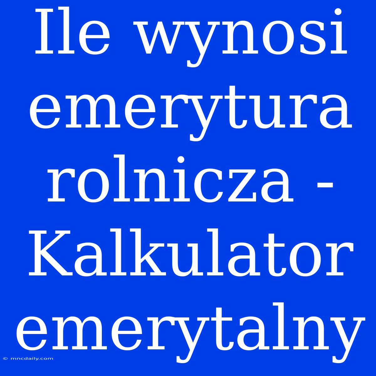 Ile Wynosi Emerytura Rolnicza - Kalkulator Emerytalny