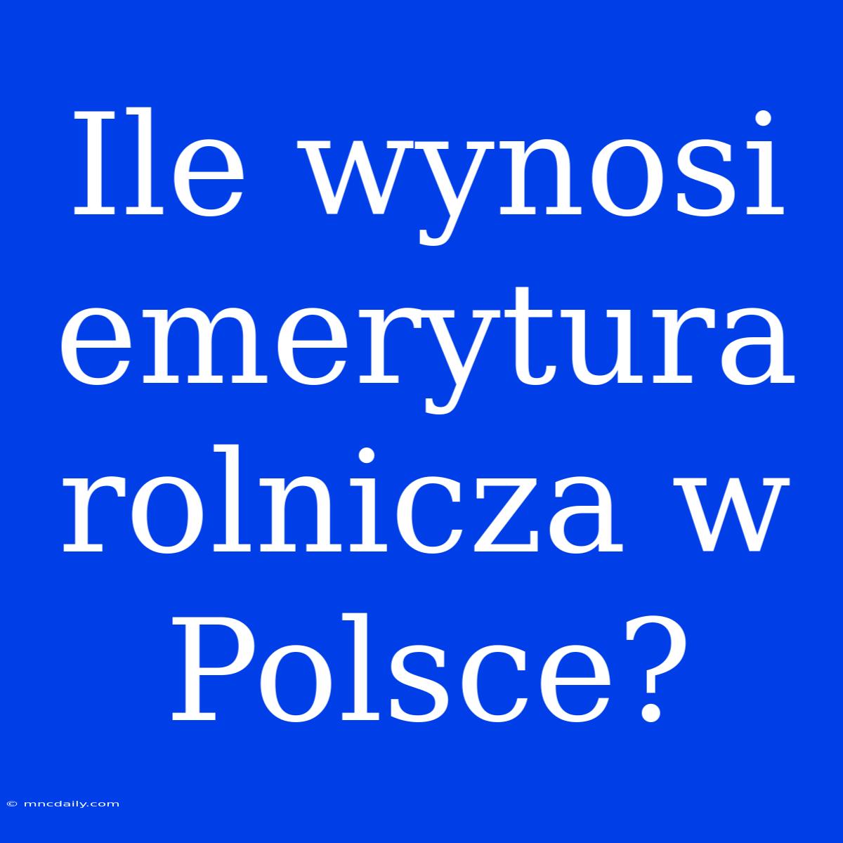 Ile Wynosi Emerytura Rolnicza W Polsce?