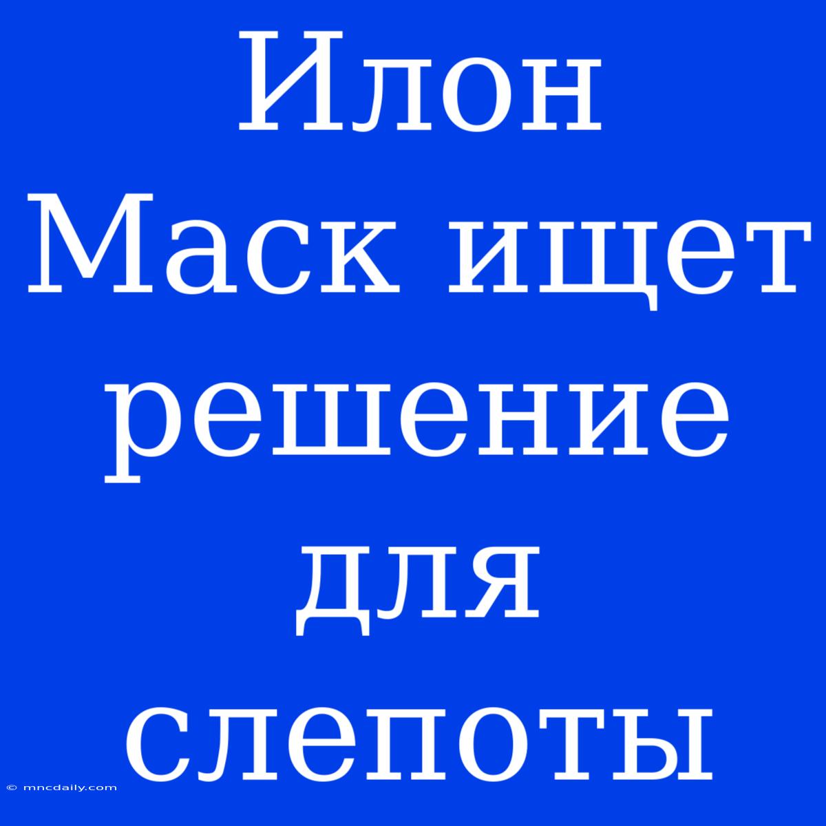 Илон Маск Ищет Решение Для Слепоты