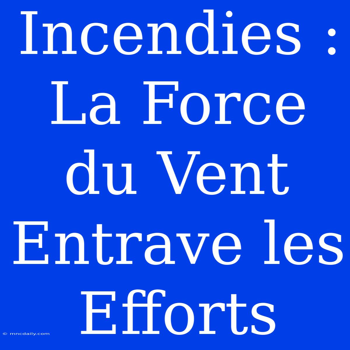 Incendies : La Force Du Vent Entrave Les Efforts 