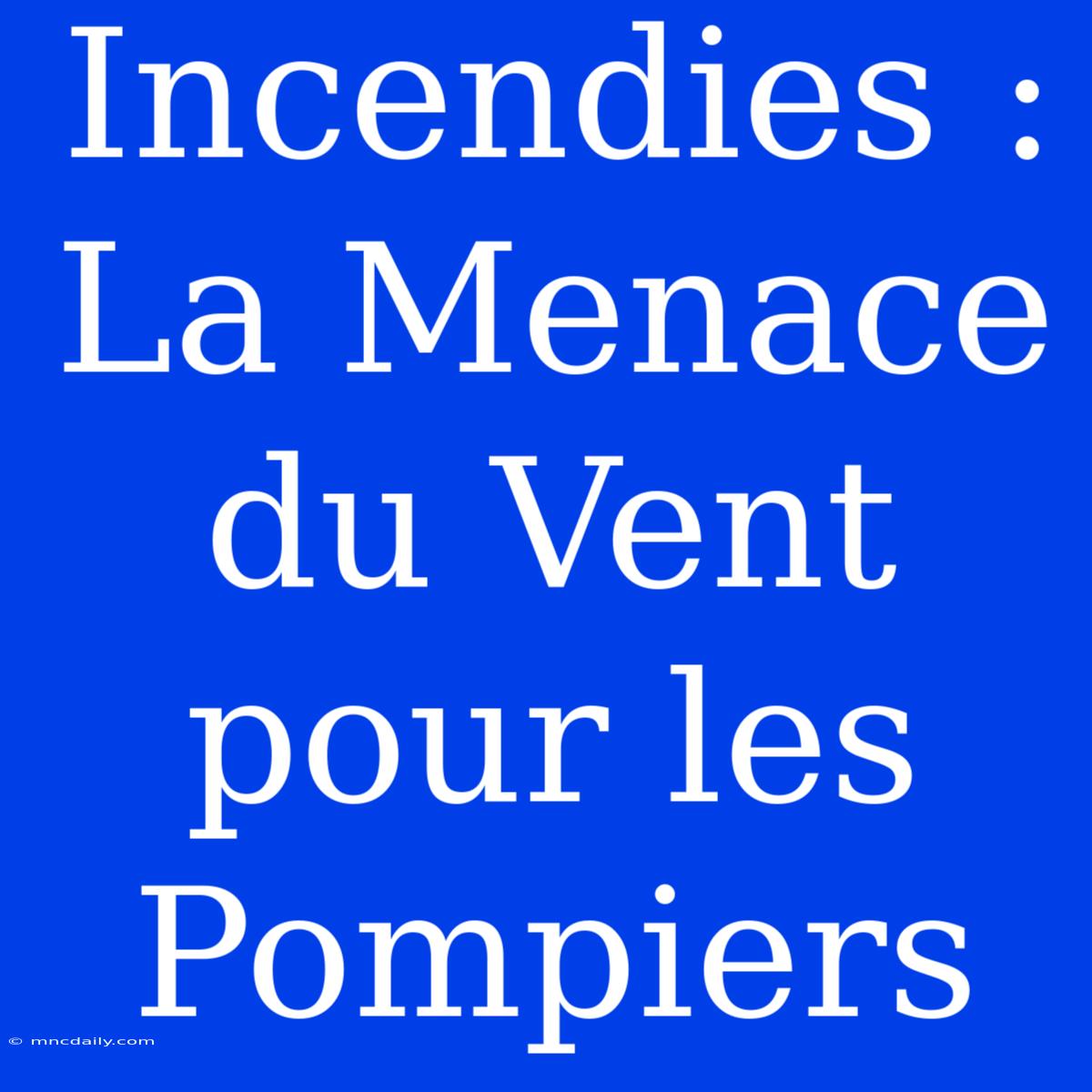 Incendies : La Menace Du Vent Pour Les Pompiers 