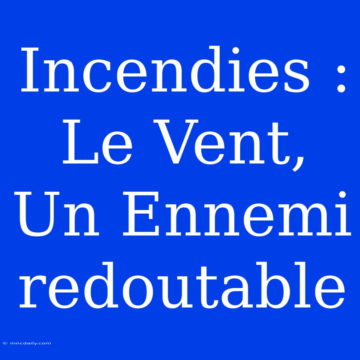 Incendies : Le Vent, Un Ennemi Redoutable 