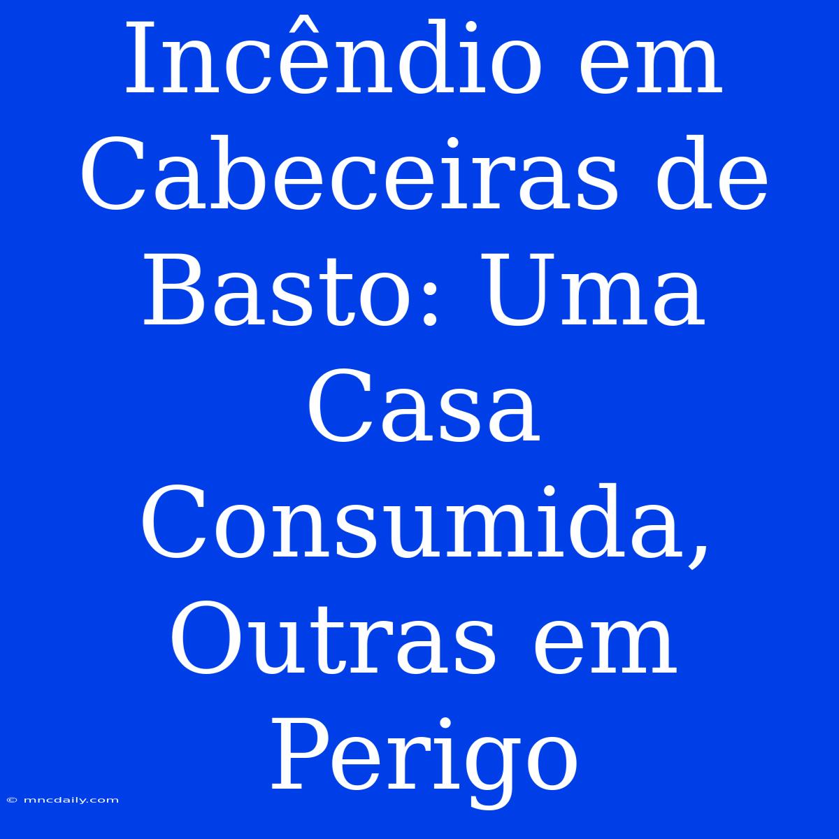 Incêndio Em Cabeceiras De Basto: Uma Casa Consumida, Outras Em Perigo