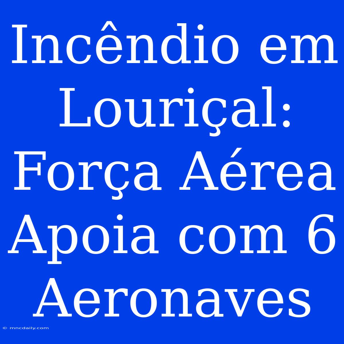 Incêndio Em Louriçal: Força Aérea Apoia Com 6 Aeronaves