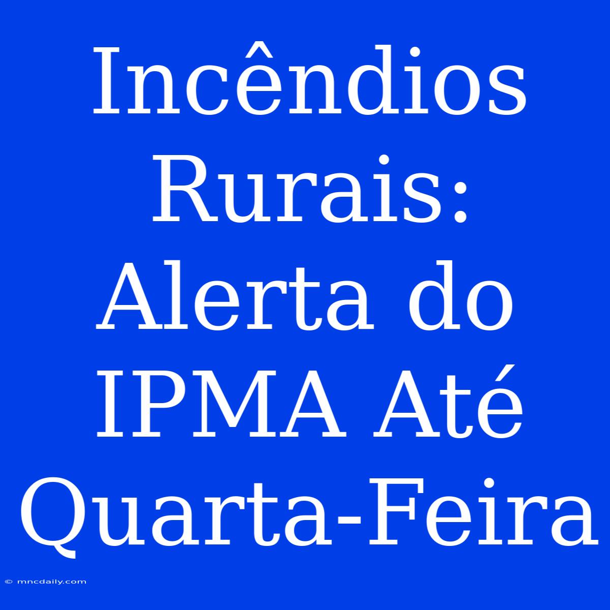 Incêndios Rurais: Alerta Do IPMA Até Quarta-Feira