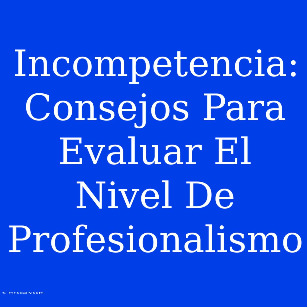 Incompetencia:  Consejos Para Evaluar El Nivel De Profesionalismo