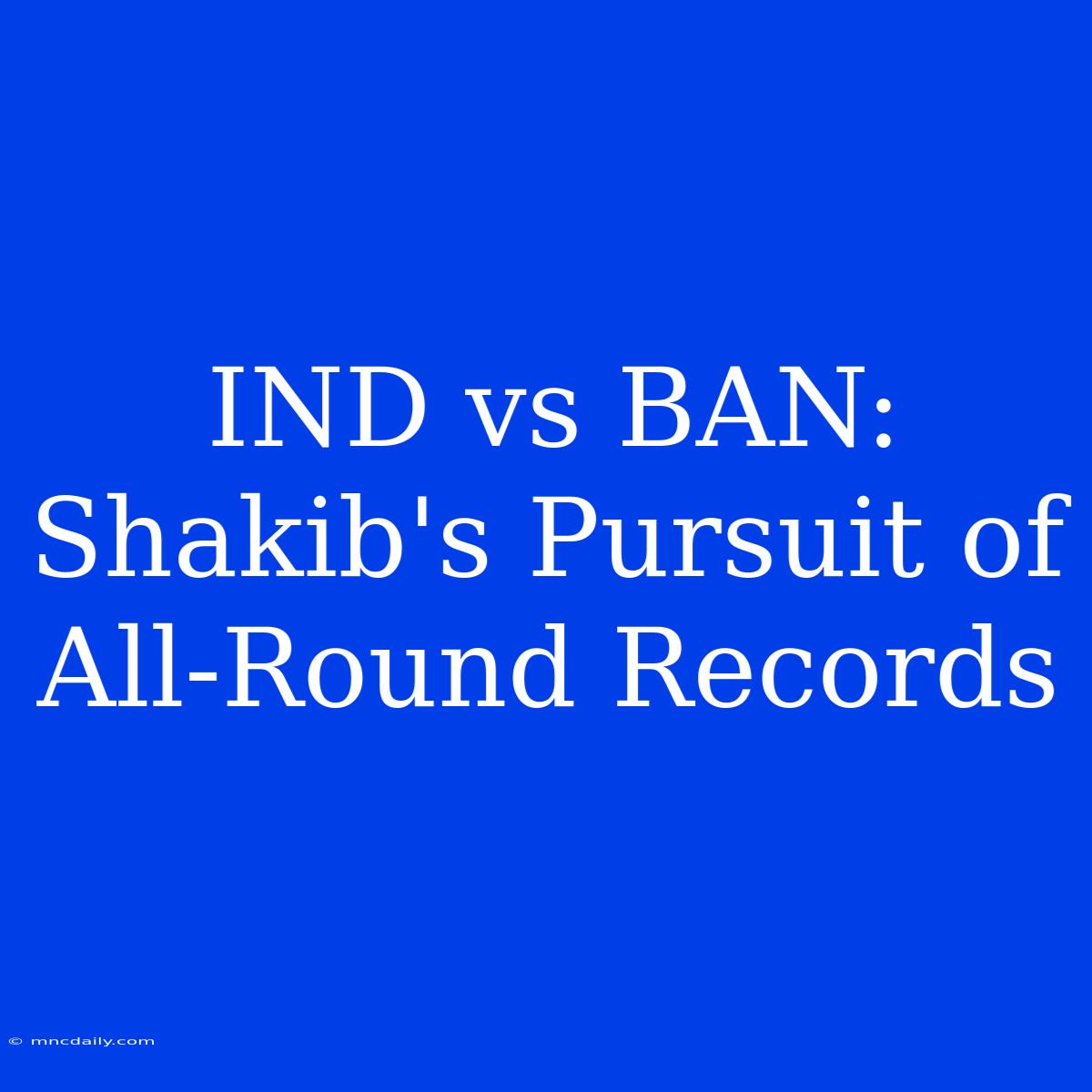 IND Vs BAN: Shakib's Pursuit Of All-Round Records