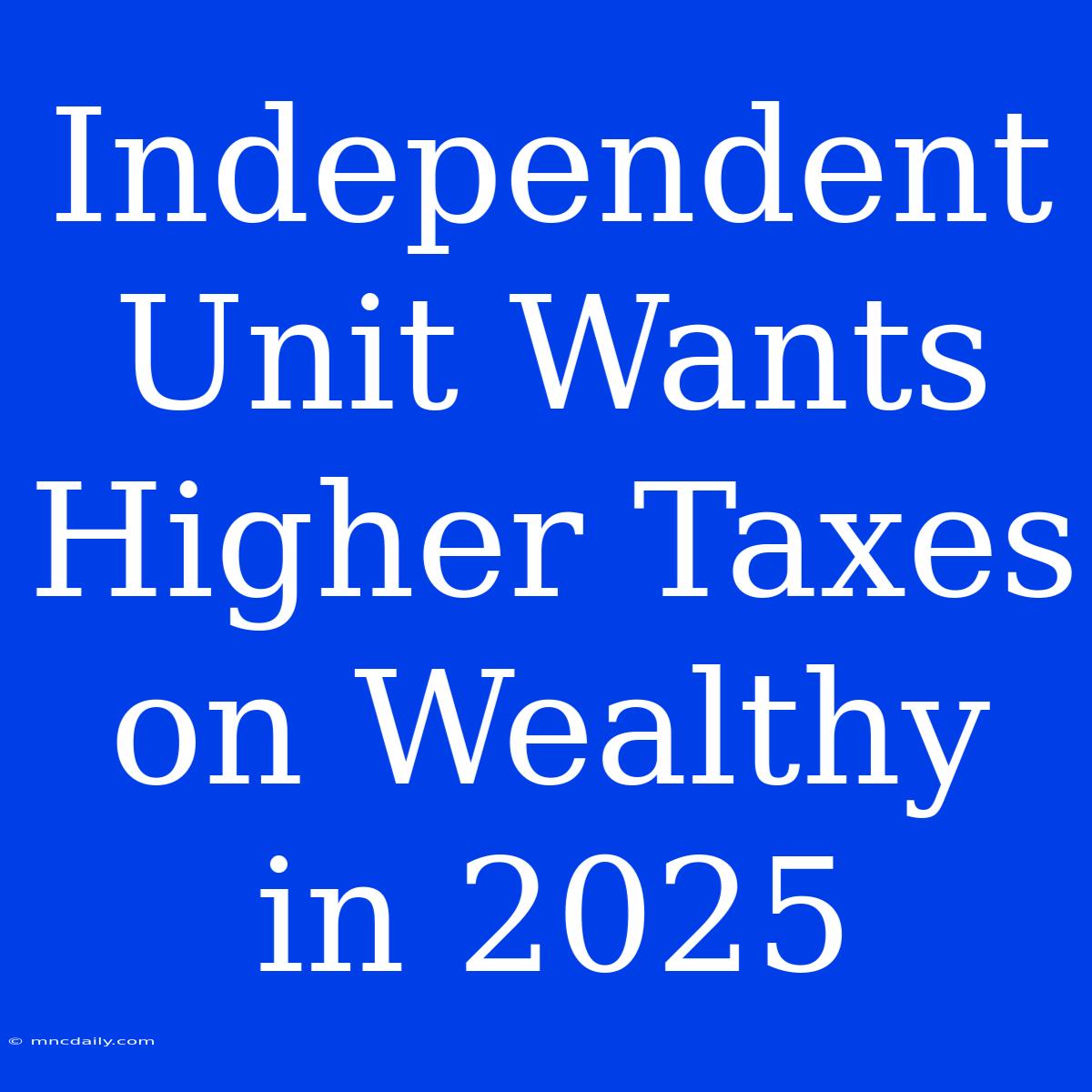 Independent Unit Wants Higher Taxes On Wealthy In 2025