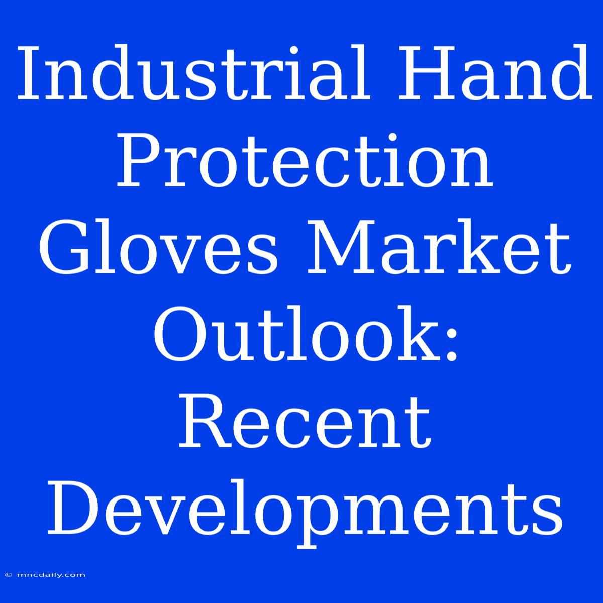 Industrial Hand Protection Gloves Market Outlook: Recent Developments