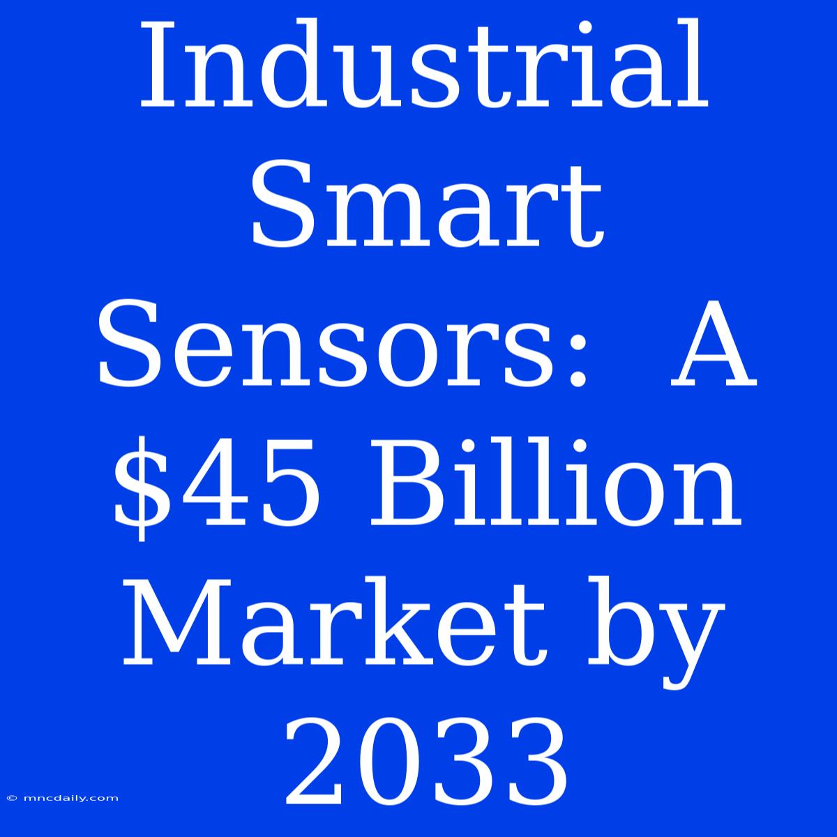 Industrial Smart Sensors:  A $45 Billion Market By 2033