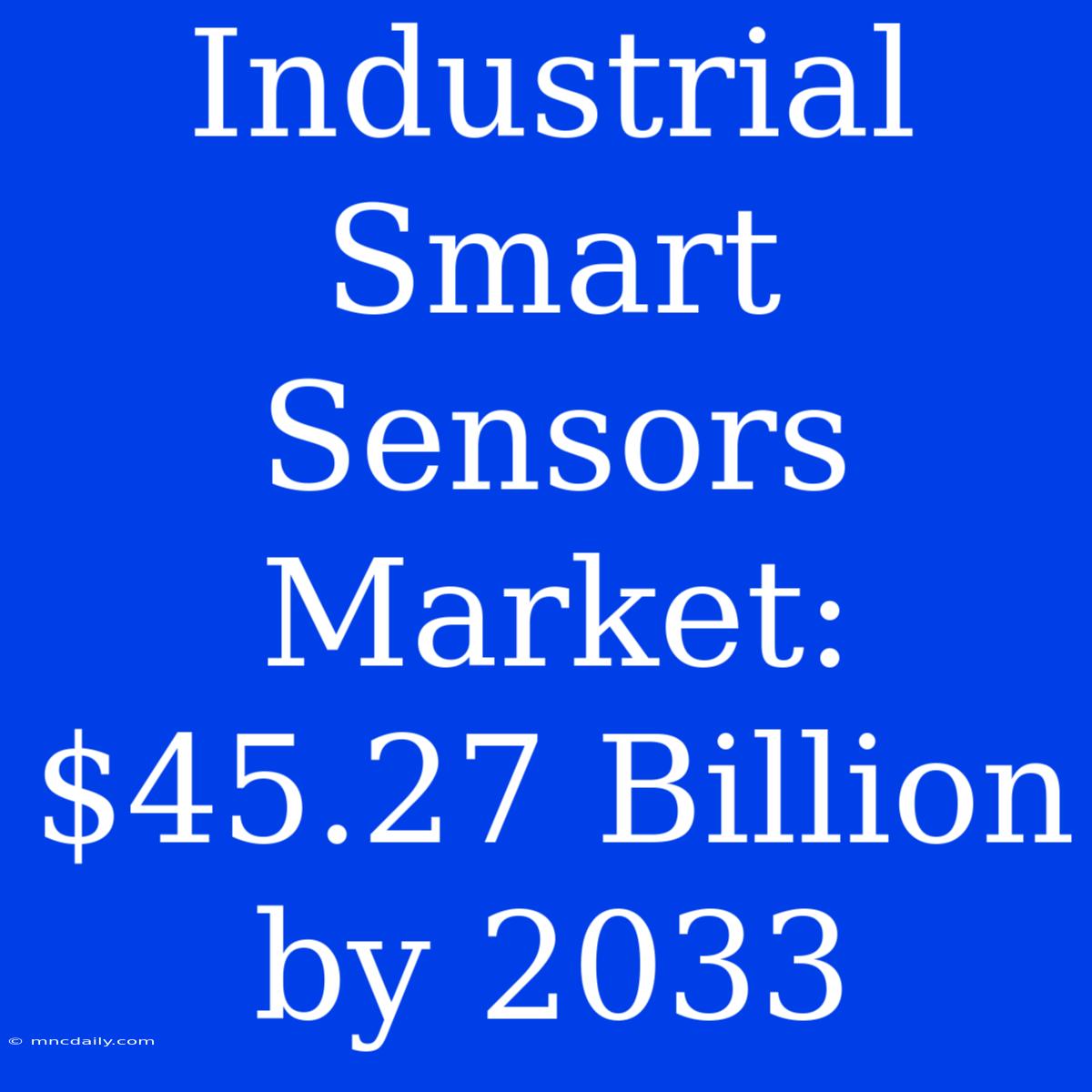 Industrial Smart Sensors Market: $45.27 Billion By 2033