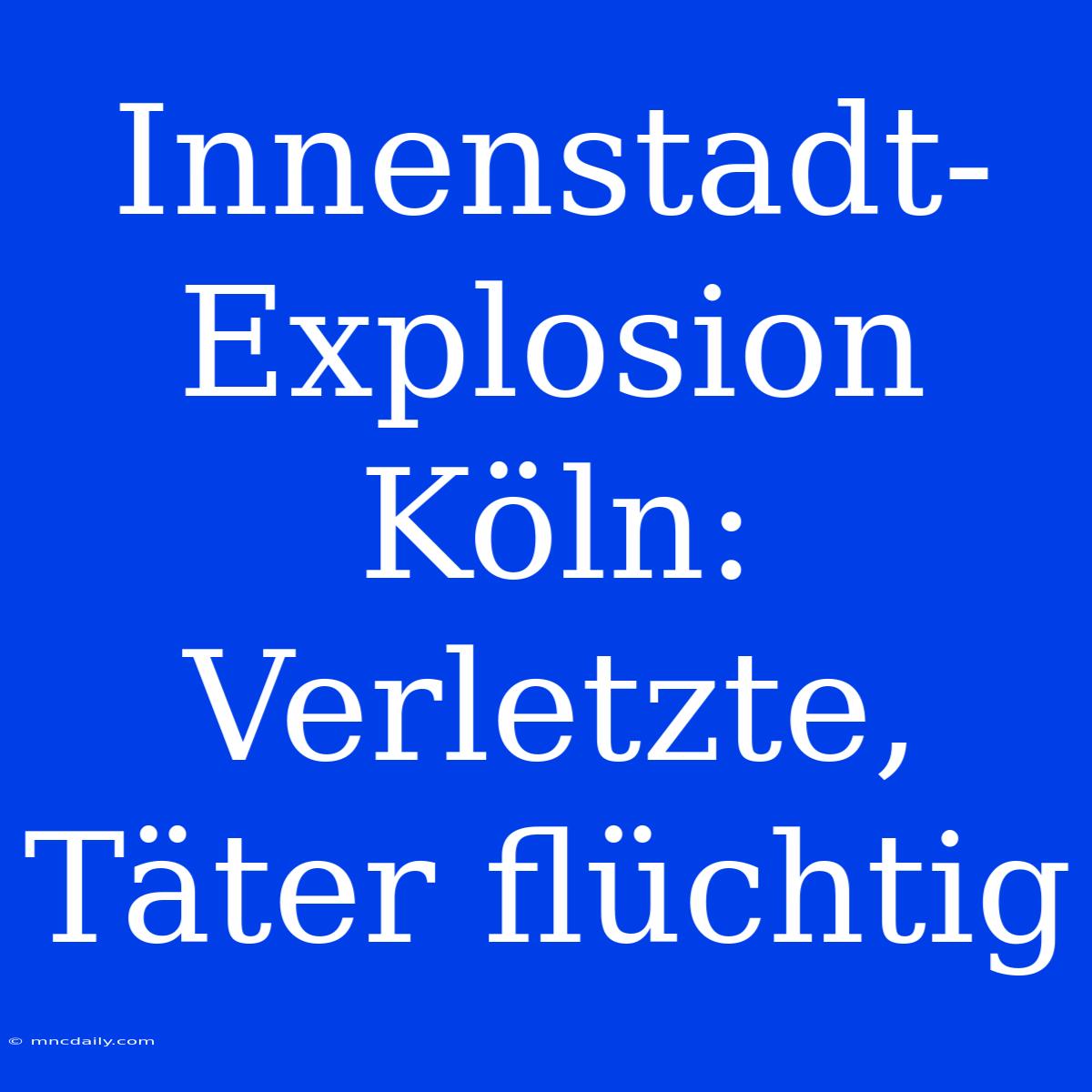 Innenstadt-Explosion Köln: Verletzte, Täter Flüchtig