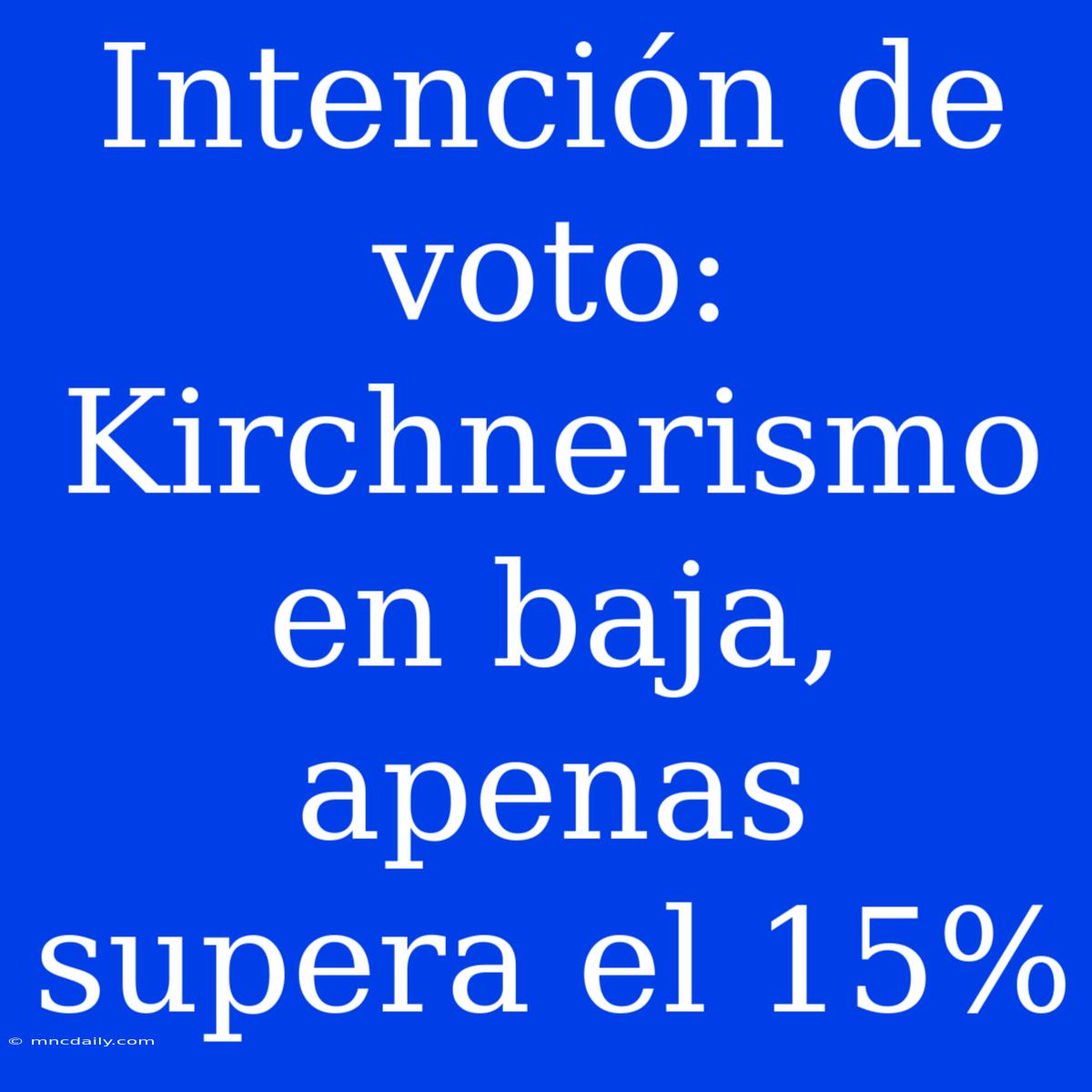 Intención De Voto: Kirchnerismo En Baja, Apenas Supera El 15%