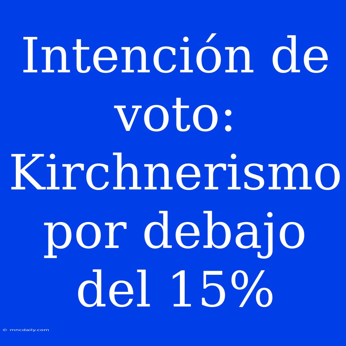 Intención De Voto: Kirchnerismo Por Debajo Del 15%