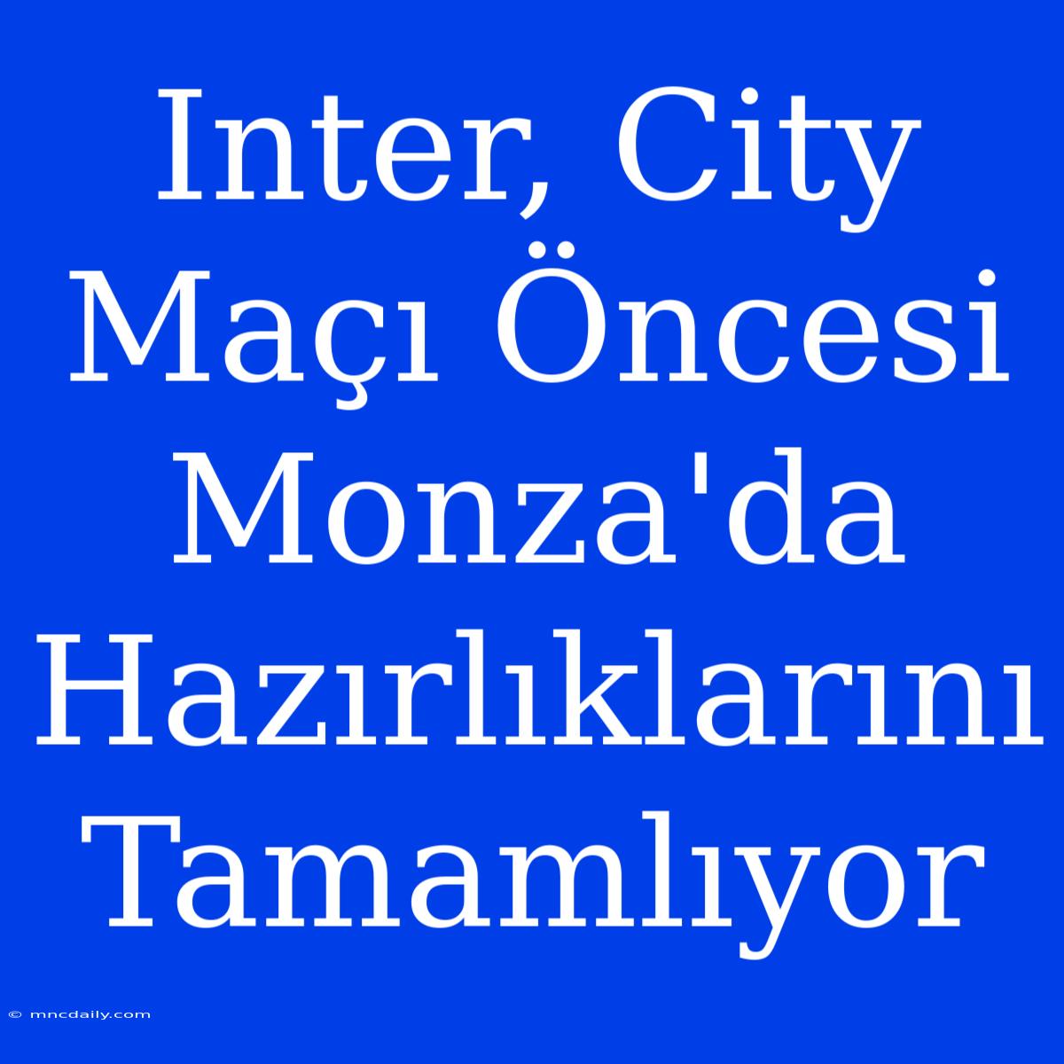 Inter, City Maçı Öncesi Monza'da Hazırlıklarını Tamamlıyor