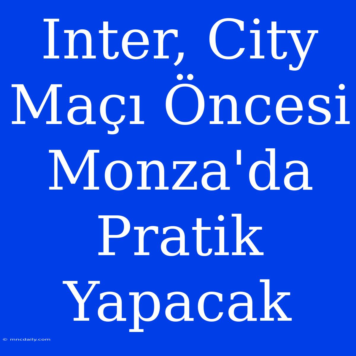 Inter, City Maçı Öncesi Monza'da Pratik Yapacak