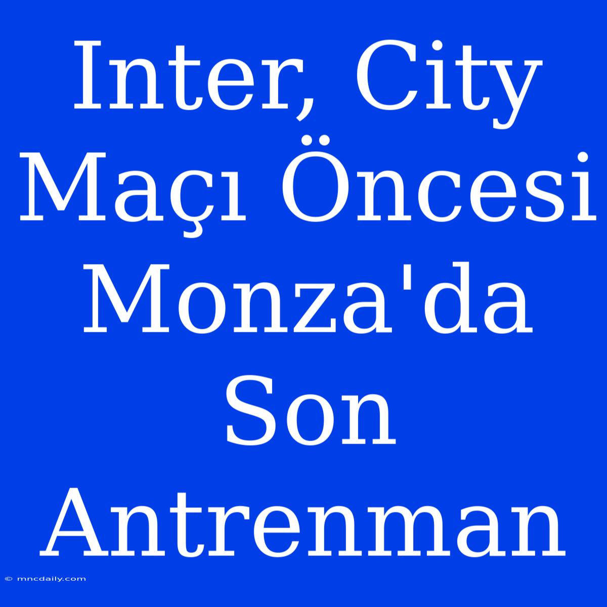 Inter, City Maçı Öncesi Monza'da Son Antrenman 