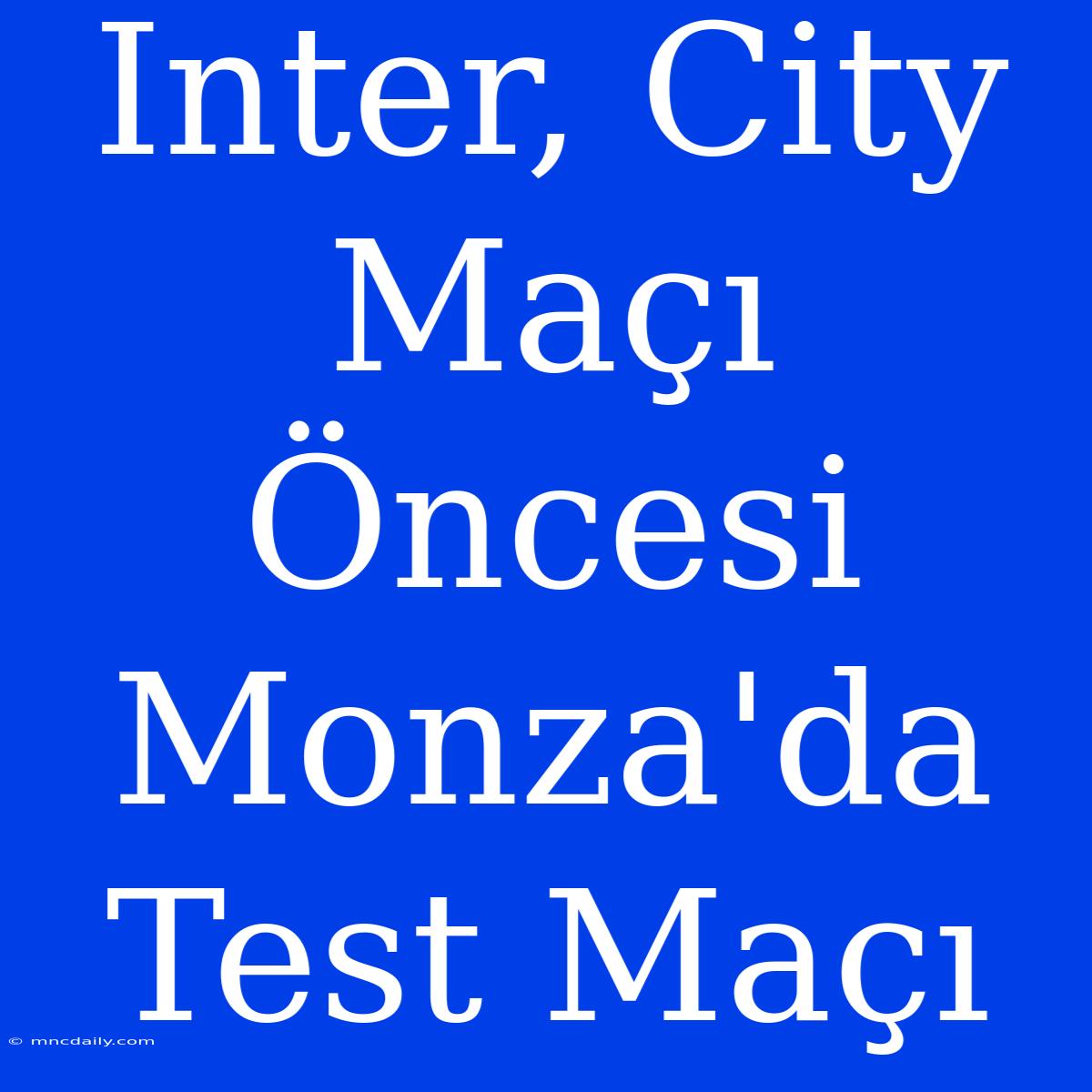 Inter, City Maçı Öncesi Monza'da Test Maçı