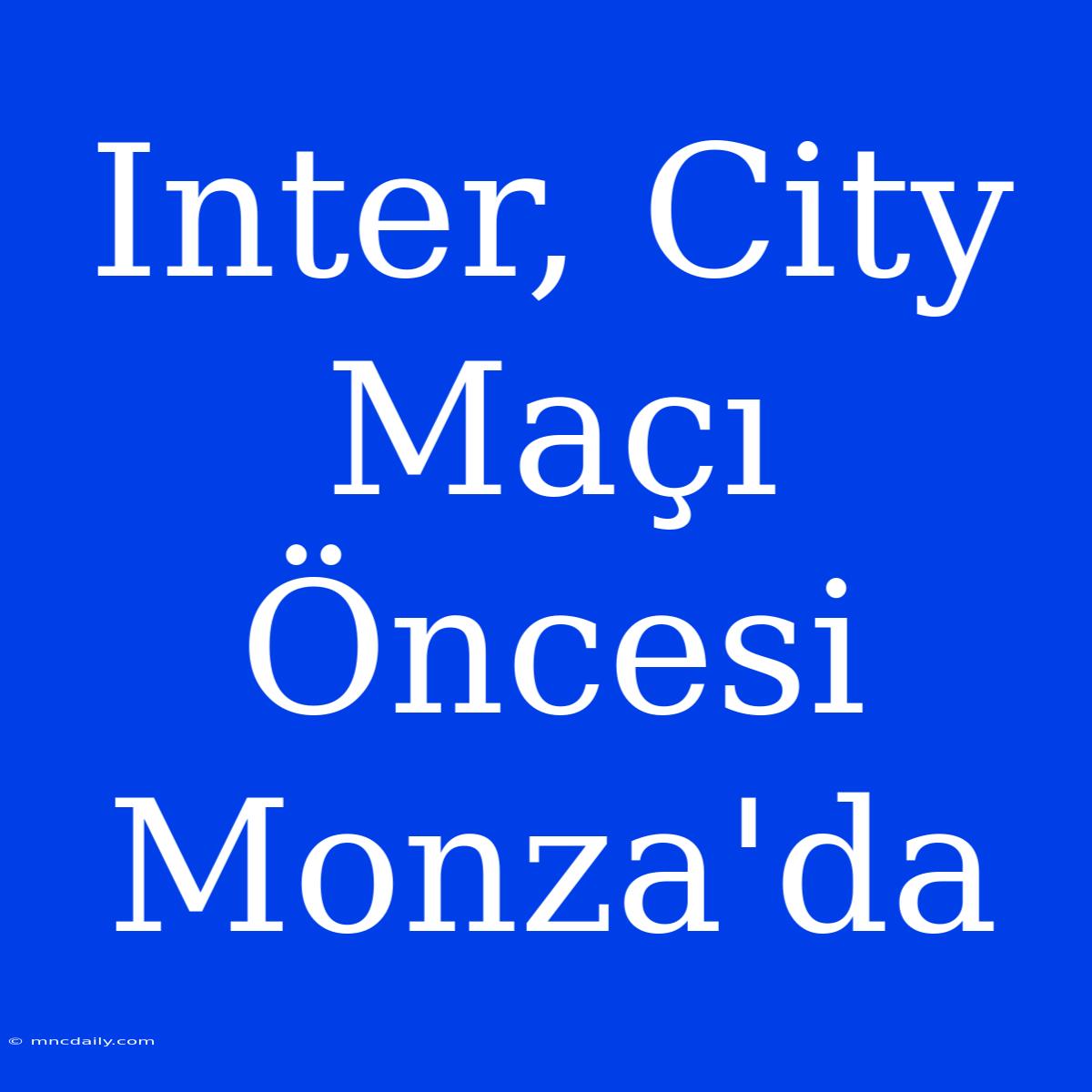 Inter, City Maçı Öncesi Monza'da