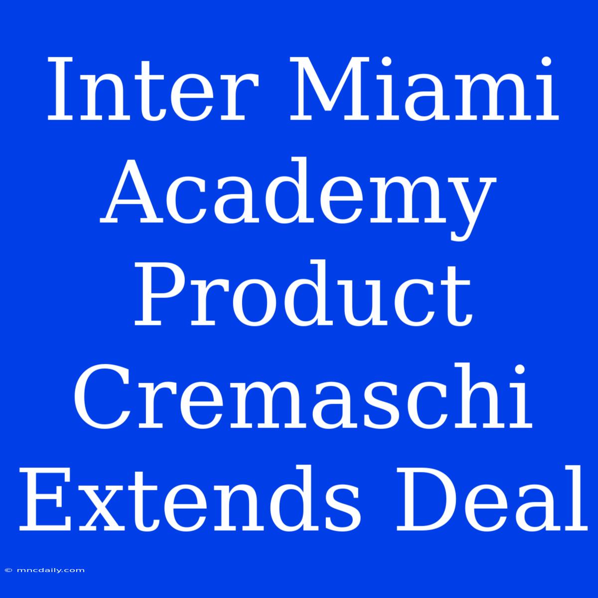 Inter Miami Academy Product Cremaschi Extends Deal