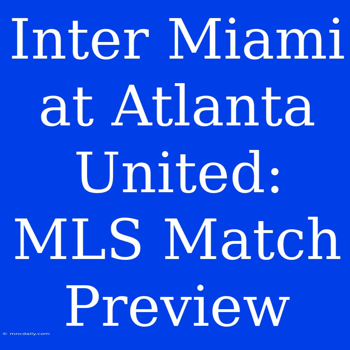 Inter Miami At Atlanta United: MLS Match Preview