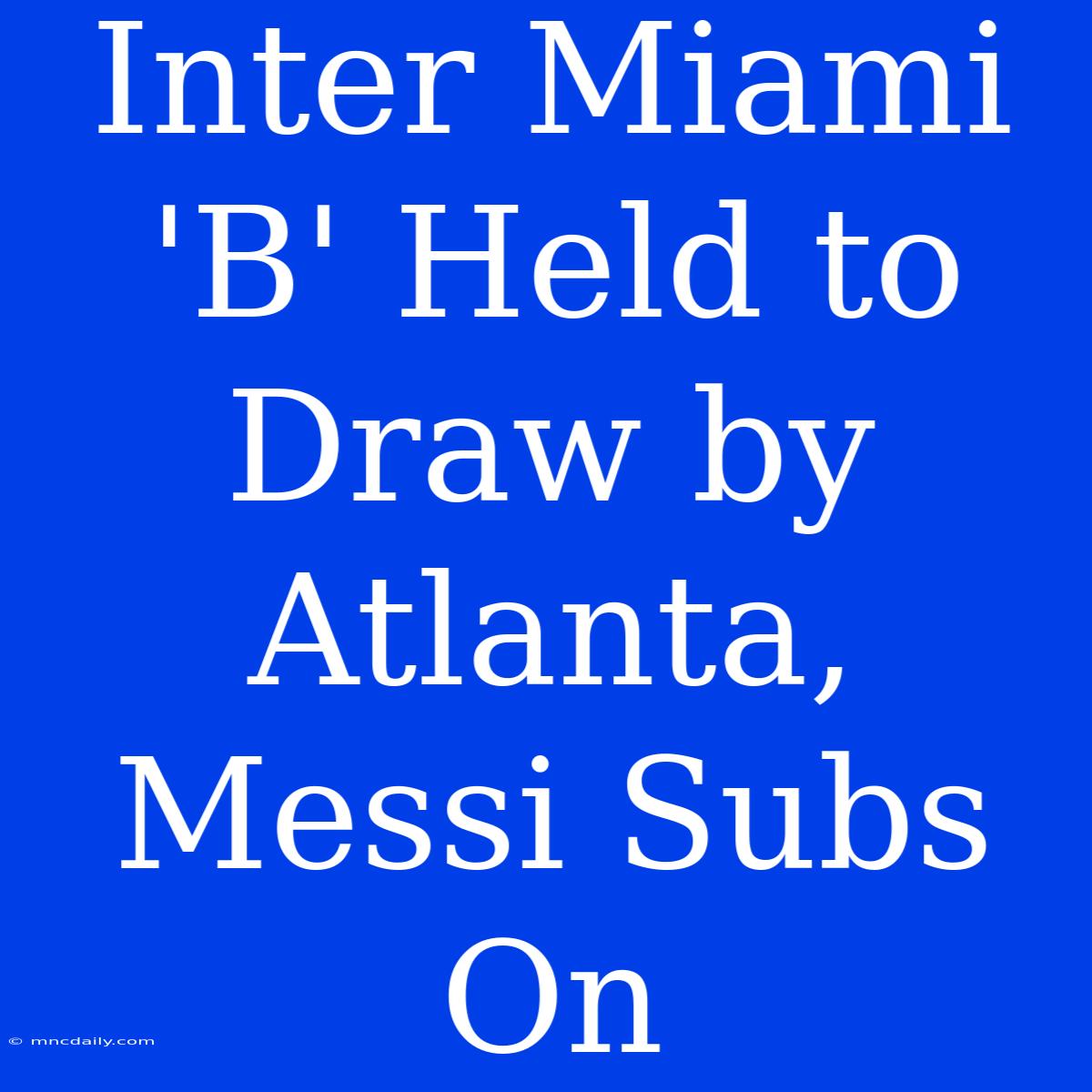 Inter Miami 'B' Held To Draw By Atlanta, Messi Subs On