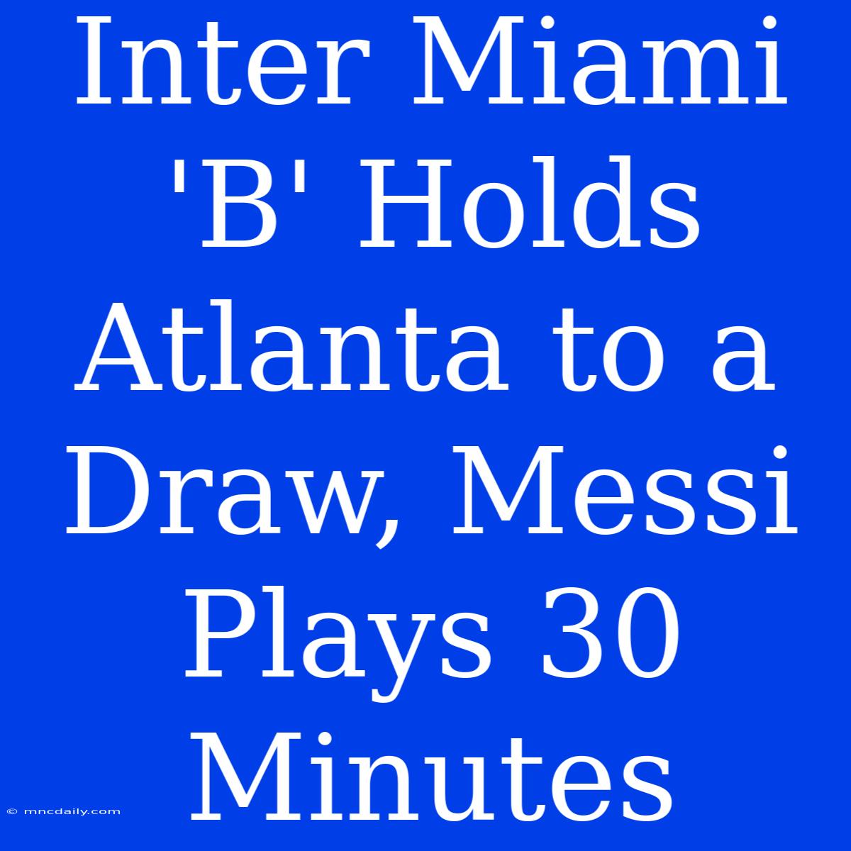 Inter Miami 'B' Holds Atlanta To A Draw, Messi Plays 30 Minutes