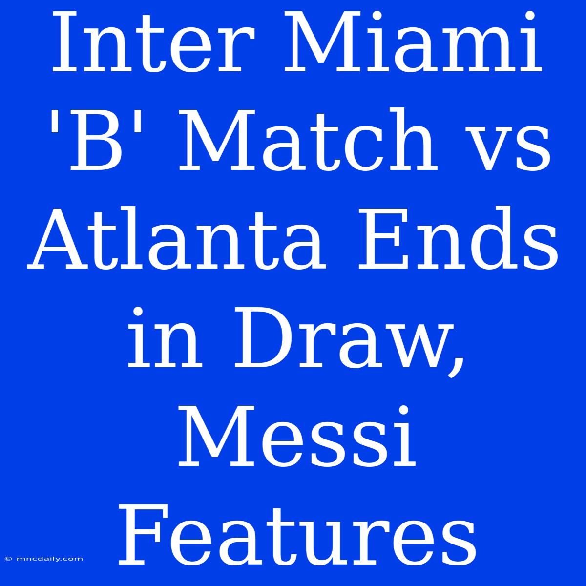 Inter Miami 'B' Match Vs Atlanta Ends In Draw, Messi Features 