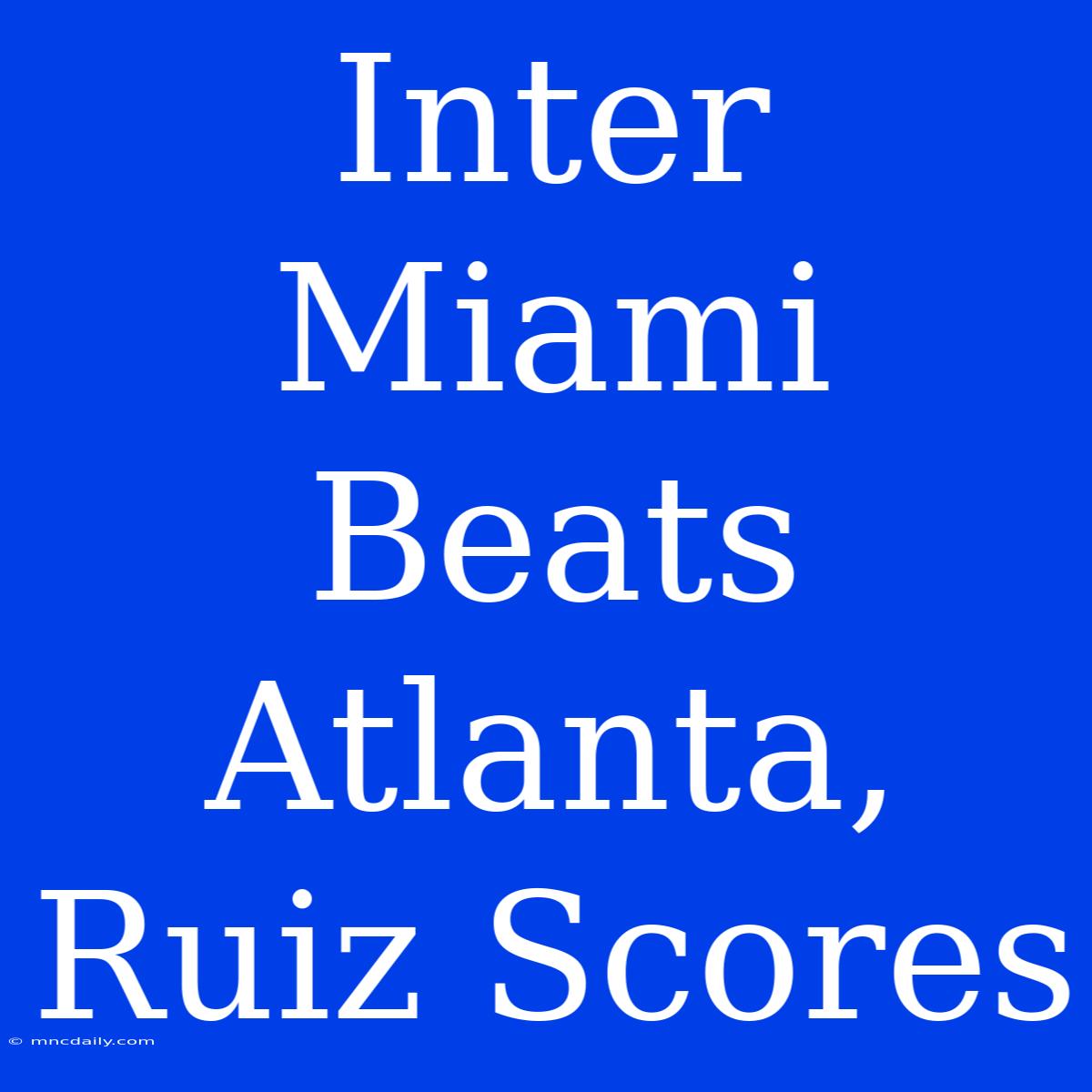 Inter Miami Beats Atlanta, Ruiz Scores