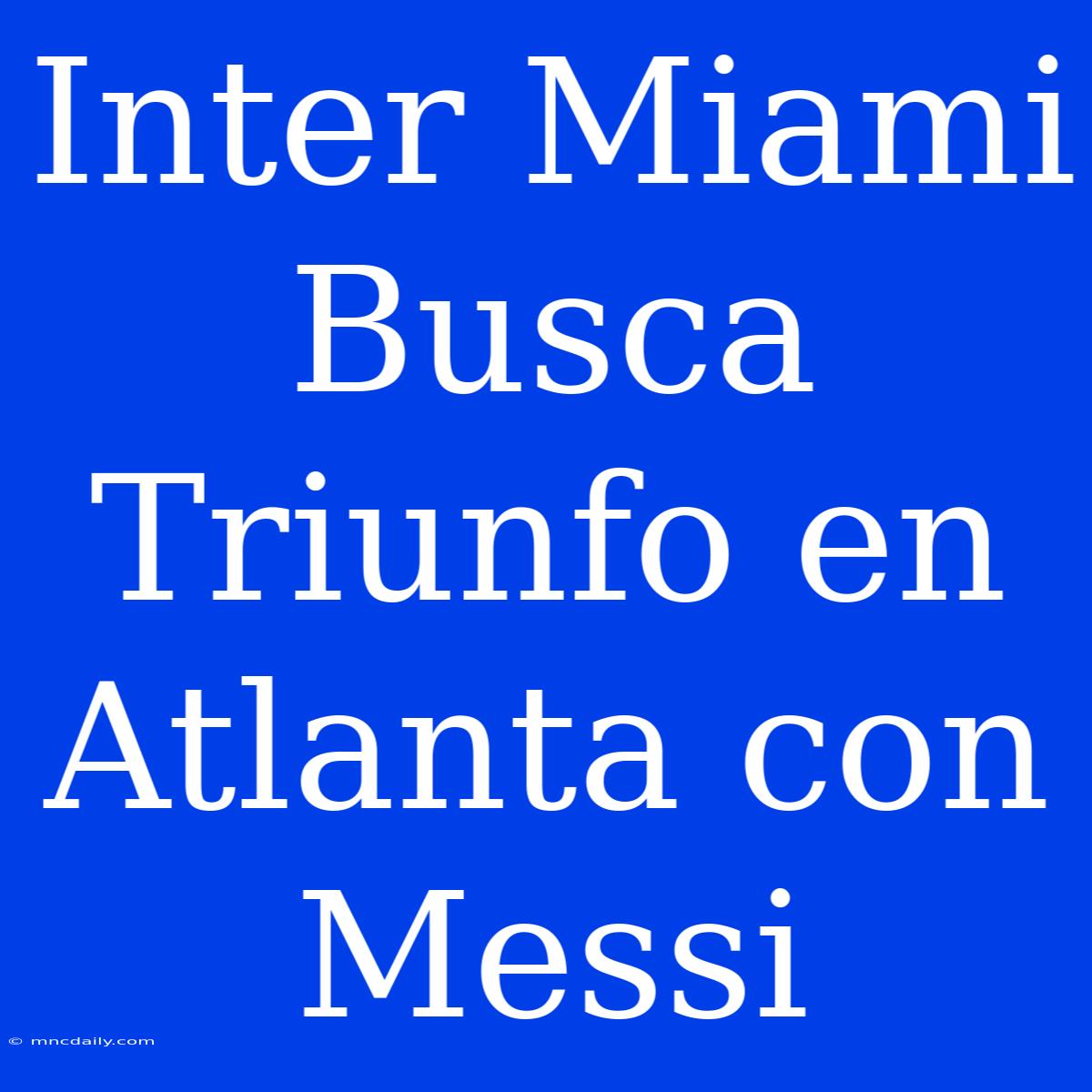 Inter Miami Busca Triunfo En Atlanta Con Messi