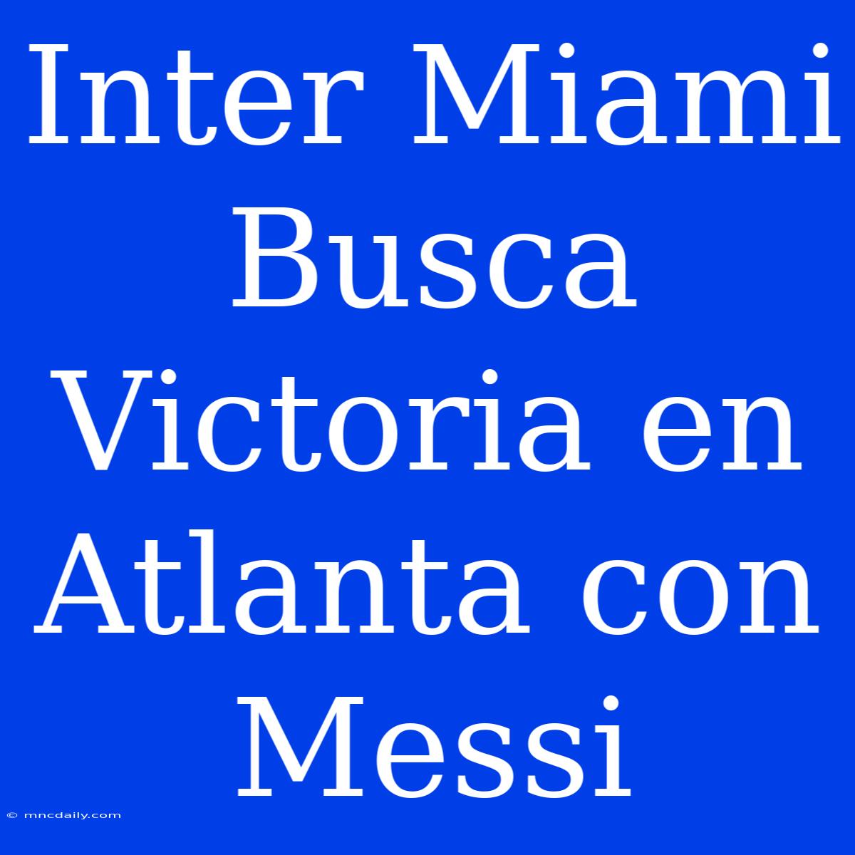 Inter Miami Busca Victoria En Atlanta Con Messi