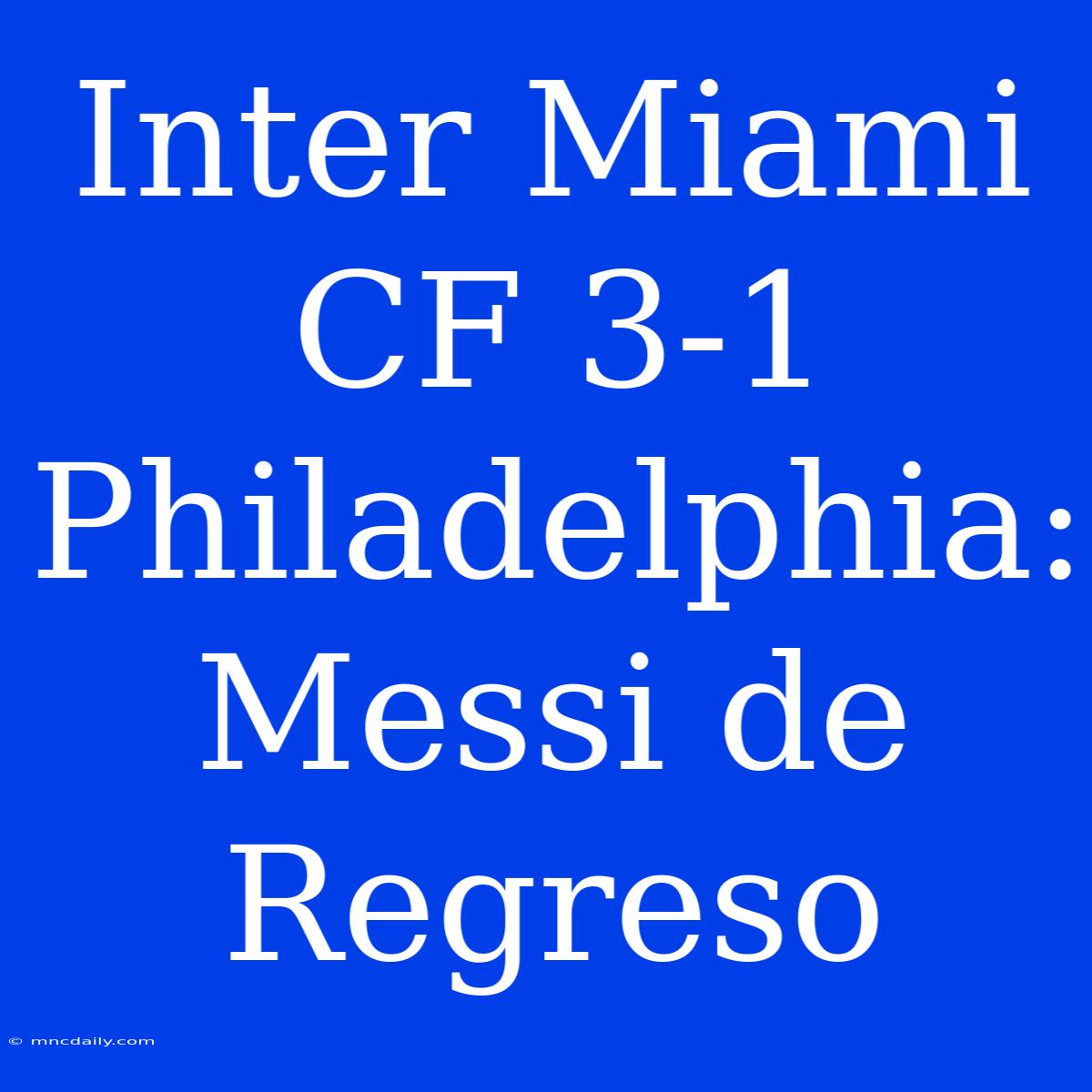 Inter Miami CF 3-1 Philadelphia: Messi De Regreso