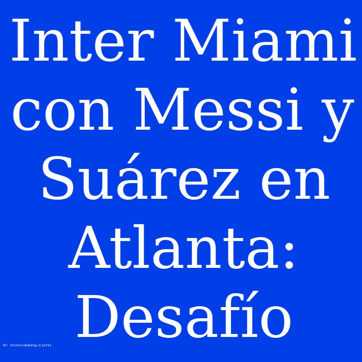 Inter Miami Con Messi Y Suárez En Atlanta: Desafío