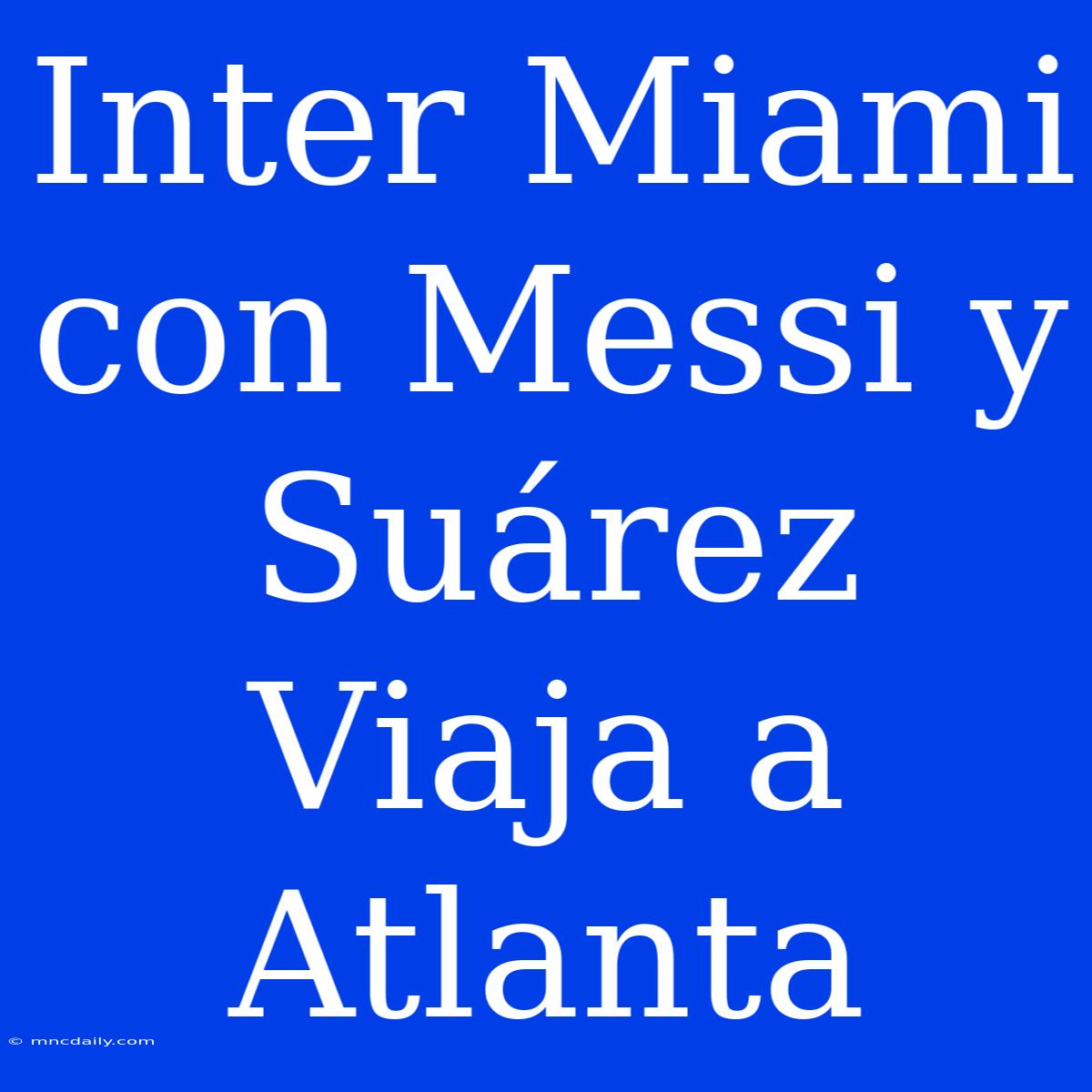 Inter Miami Con Messi Y Suárez Viaja A Atlanta