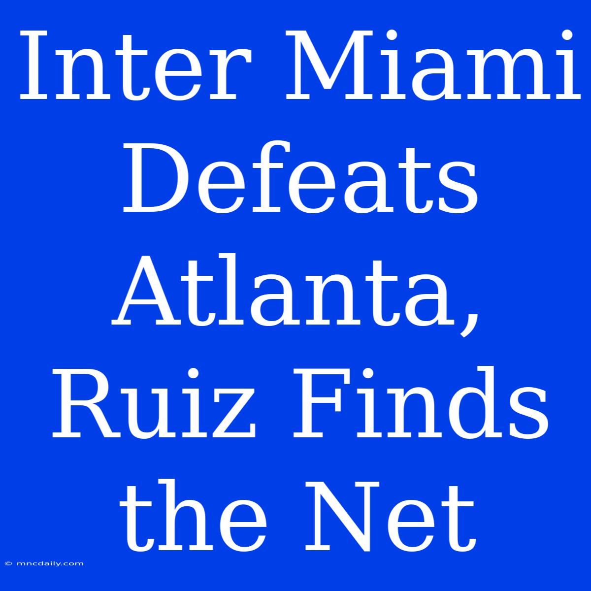 Inter Miami Defeats Atlanta, Ruiz Finds The Net 