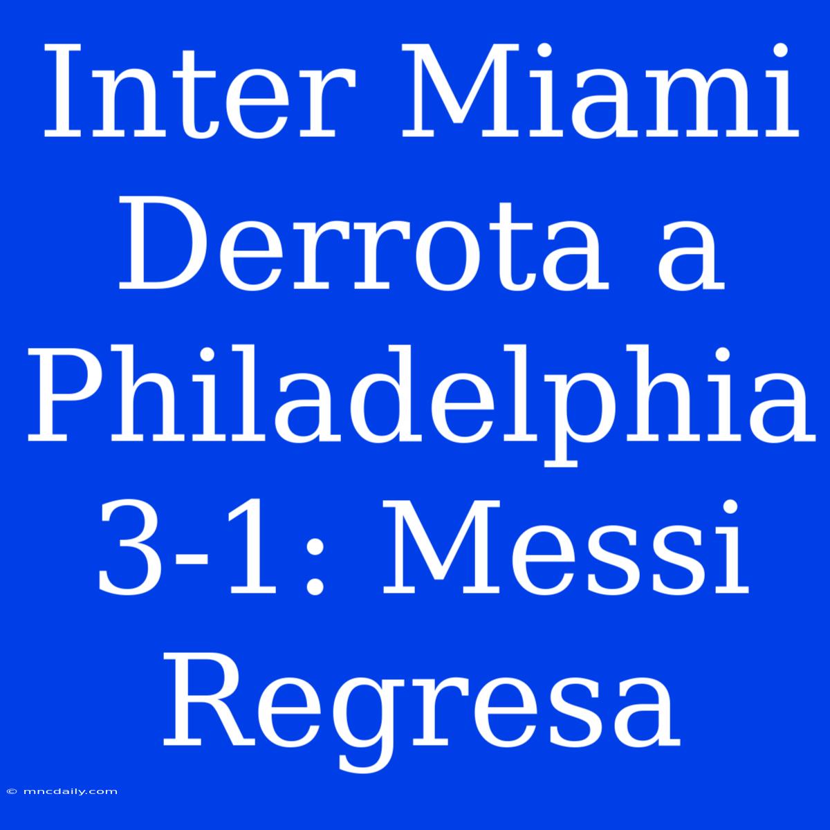 Inter Miami Derrota A Philadelphia 3-1: Messi Regresa