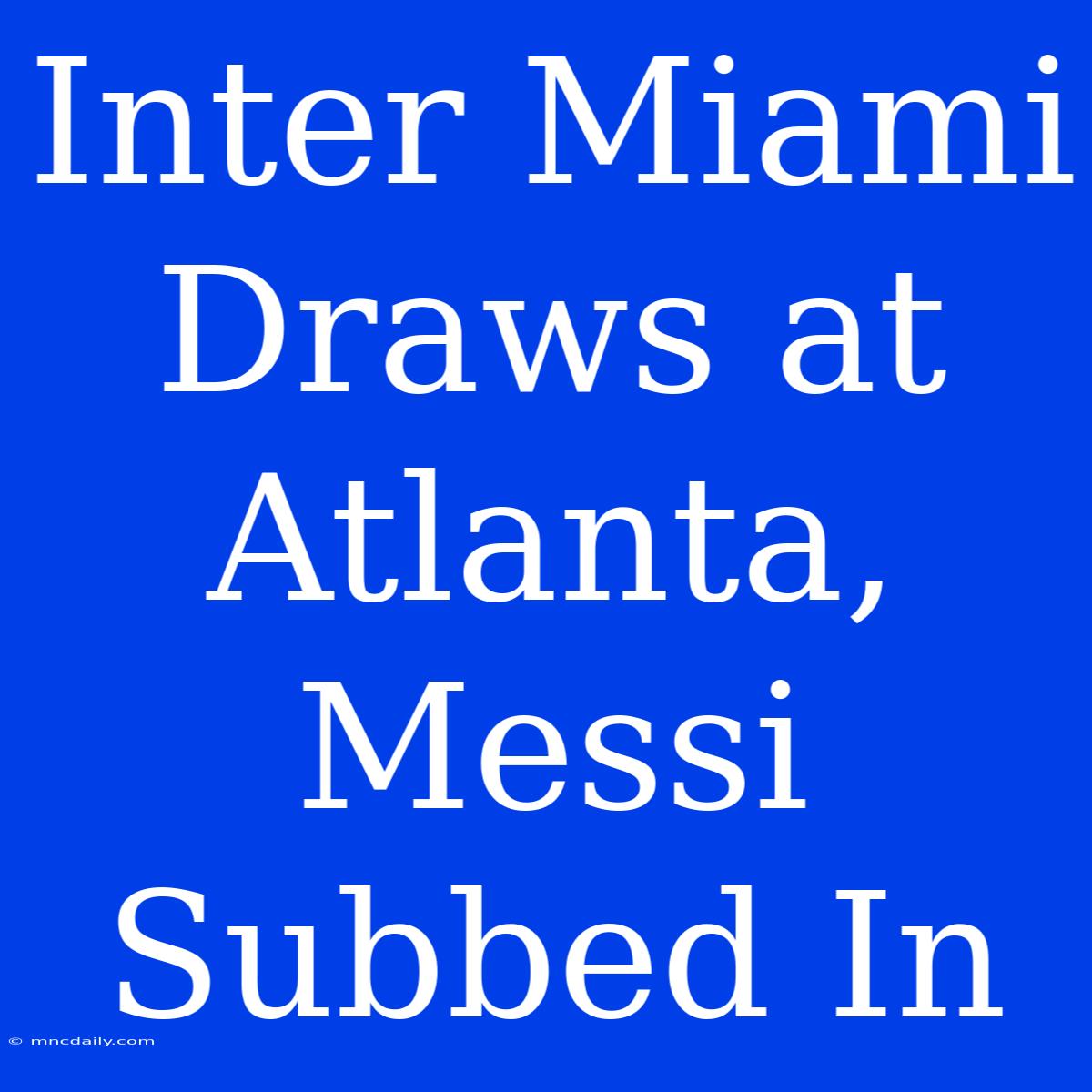 Inter Miami Draws At Atlanta, Messi Subbed In