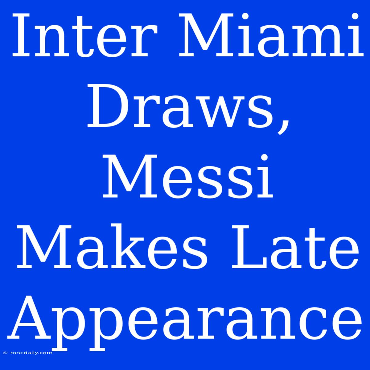 Inter Miami Draws, Messi Makes Late Appearance