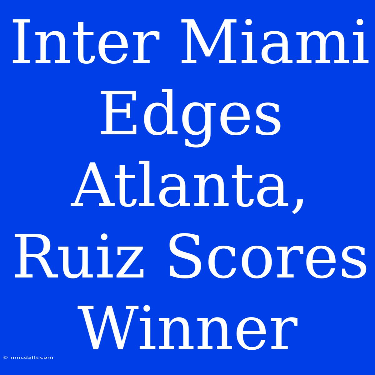 Inter Miami Edges Atlanta, Ruiz Scores Winner