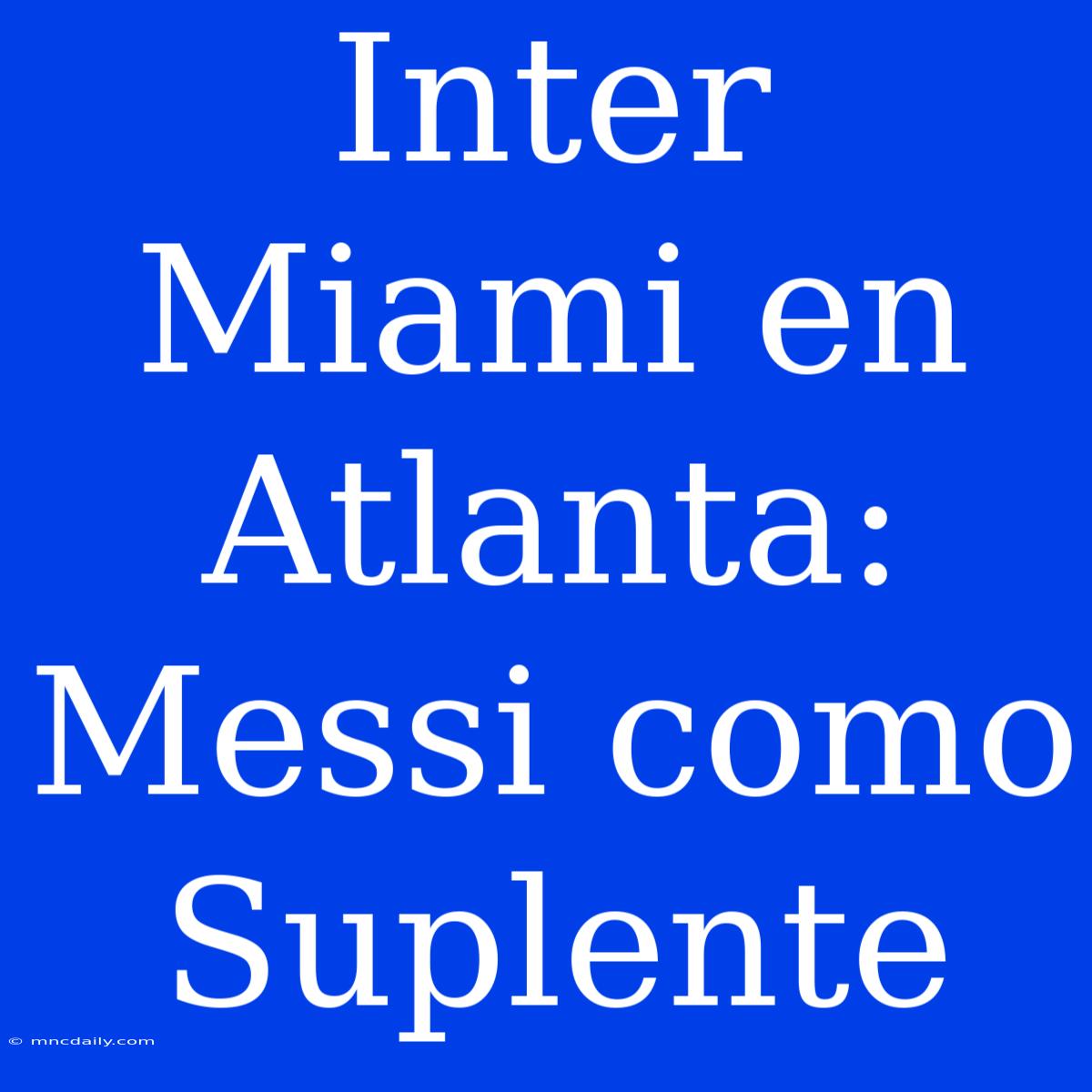 Inter Miami En Atlanta: Messi Como Suplente