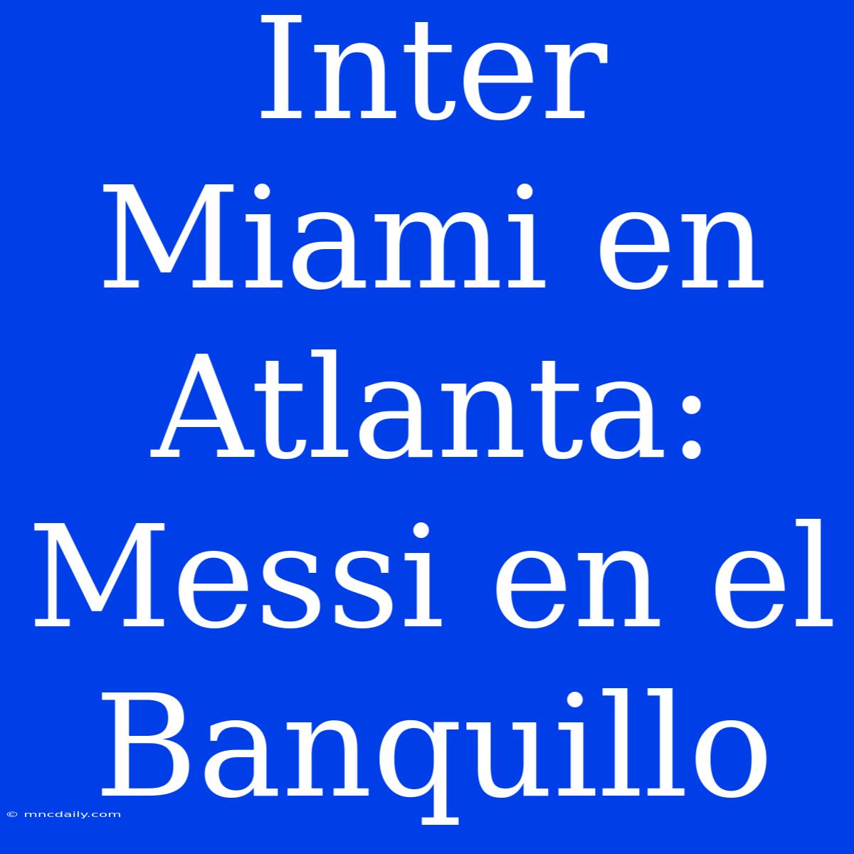 Inter Miami En Atlanta: Messi En El Banquillo